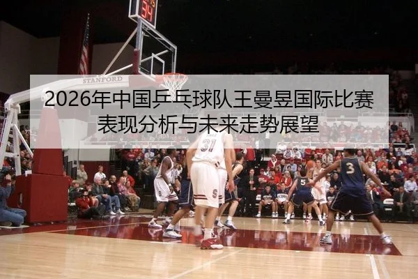 2026年中国乒乓球队王曼昱国际比赛表现分析与未来走势展望